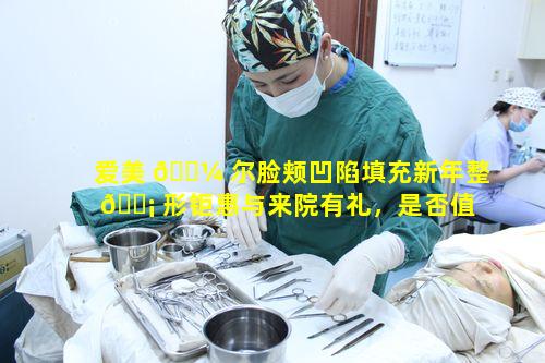 爱美 🐼 尔脸颊凹陷填充新年整 🐡 形钜惠与来院有礼，是否值得广大爱美者关注